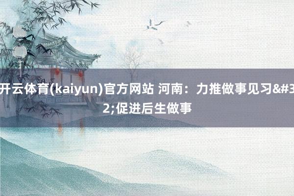 开云体育(kaiyun)官方网站 河南：力推做事见习 促进后生做事