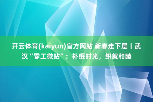 开云体育(kaiyun)官方网站 新春走下层丨武汉“零工微站”：补缀时光，织就和睦