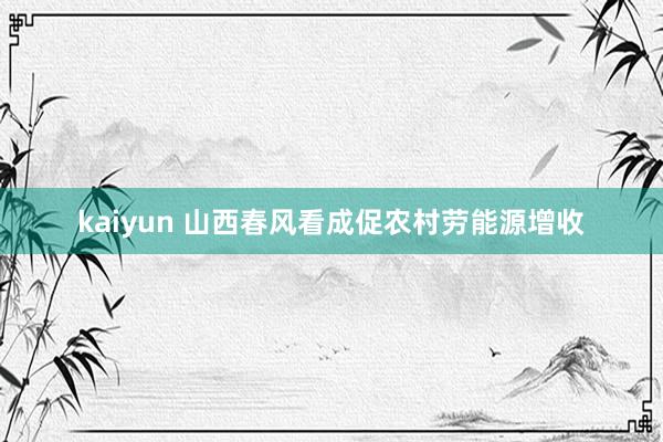 kaiyun 山西春风看成促农村劳能源增收