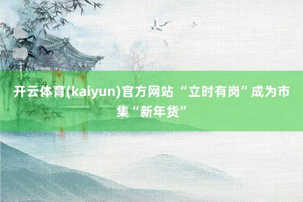 开云体育(kaiyun)官方网站 “立时有岗”成为市集“新年货”