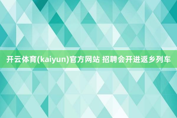 开云体育(kaiyun)官方网站 招聘会开进返乡列车