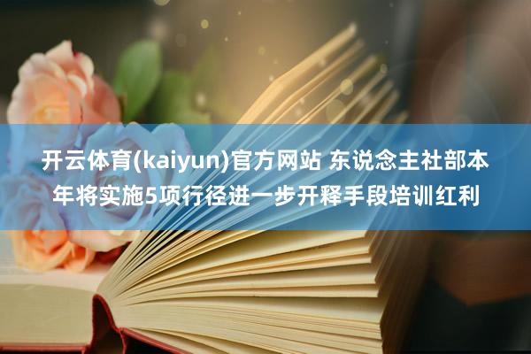 开云体育(kaiyun)官方网站 东说念主社部本年将实施5项行径进一步开释手段培训红利