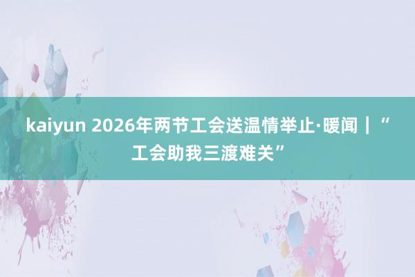 kaiyun 2026年两节工会送温情举止·暖闻｜“工会助我三渡难关”
