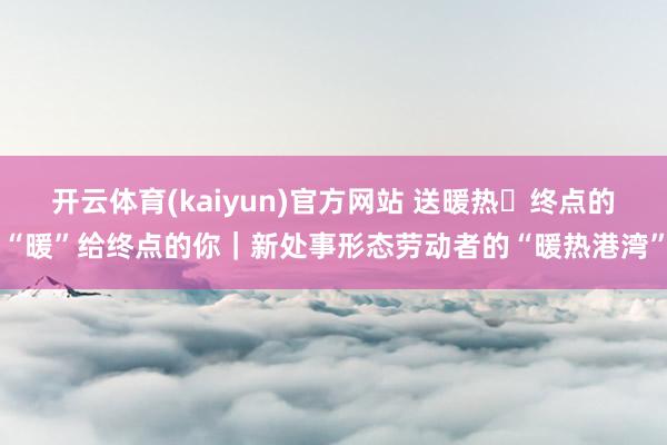 开云体育(kaiyun)官方网站 送暖热・终点的“暖”给终点的你｜新处事形态劳动者的“暖热港湾”