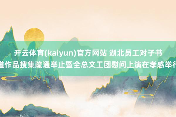 开云体育(kaiyun)官方网站 湖北员工对子书道作品搜集疏通举止暨全总文工团慰问上演在孝感举行