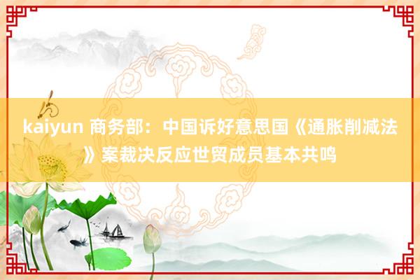 kaiyun 商务部：中国诉好意思国《通胀削减法》案裁决反应世贸成员基本共鸣