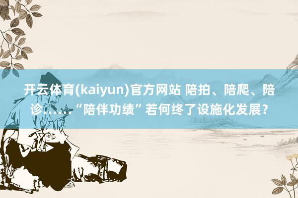开云体育(kaiyun)官方网站 陪拍、陪爬、陪诊……“陪伴功绩”若何终了设施化发展？
