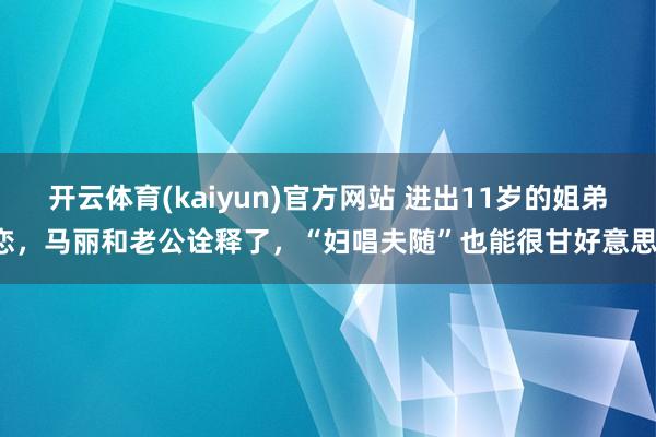 开云体育(kaiyun)官方网站 进出11岁的姐弟恋，马丽和老公诠释了，“妇唱夫随”也能很甘好意思！