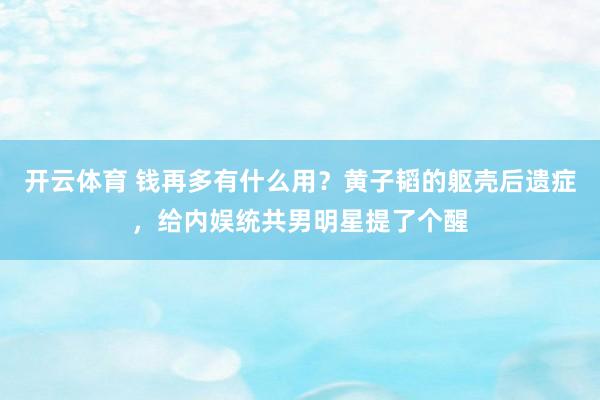 开云体育 钱再多有什么用？黄子韬的躯壳后遗症，给内娱统共男明星提了个醒