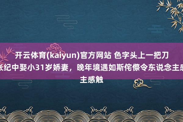 开云体育(kaiyun)官方网站 色字头上一把刀！张纪中娶小31岁娇妻，晚年境遇如斯侘傺令东说念主感触