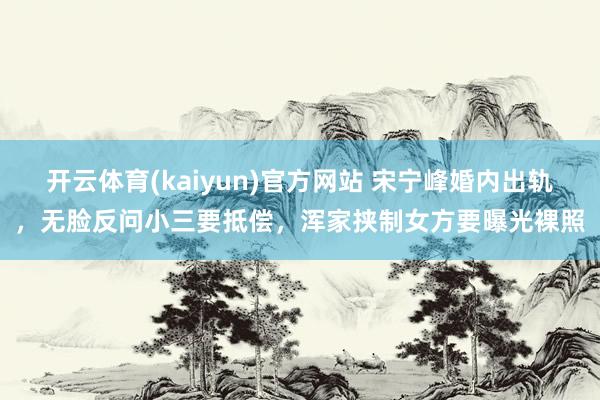 开云体育(kaiyun)官方网站 宋宁峰婚内出轨，无脸反问小三要抵偿，浑家挟制女方要曝光裸照