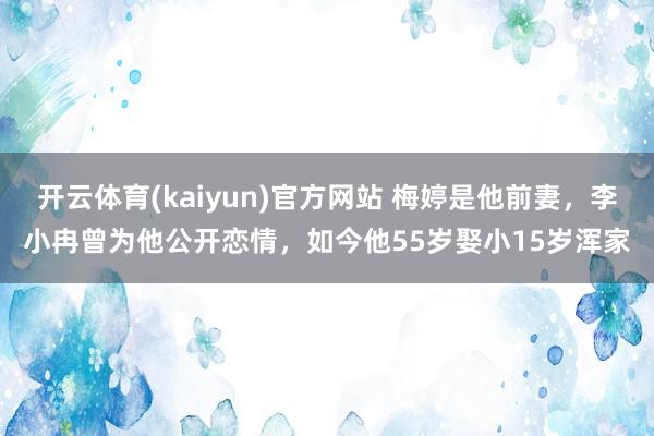 开云体育(kaiyun)官方网站 梅婷是他前妻，李小冉曾为他公开恋情，如今他55岁娶小15岁浑家