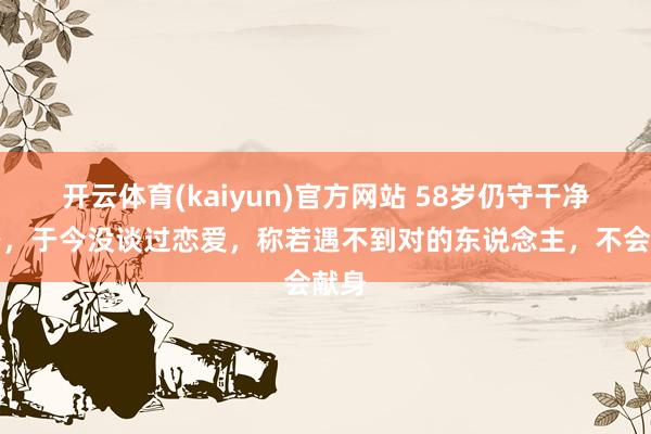 开云体育(kaiyun)官方网站 58岁仍守干净之身，于今没谈过恋爱，称若遇不到对的东说念主，不会献身