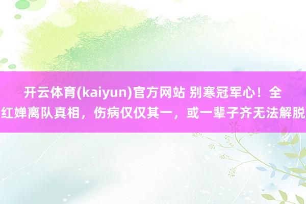 开云体育(kaiyun)官方网站 别寒冠军心！全红婵离队真相，伤病仅仅其一，或一辈子齐无法解脱