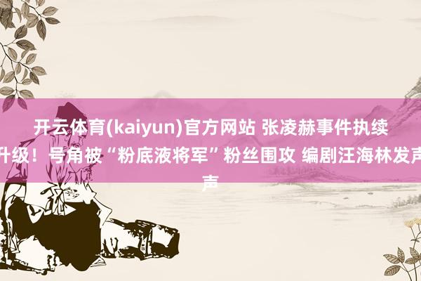 开云体育(kaiyun)官方网站 张凌赫事件执续升级！号角被“粉底液将军”粉丝围攻 编剧汪海林发声