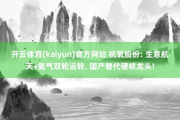 开云体育(kaiyun)官方网站 杭氧股份: 生意航天+氦气双轮运转， 国产替代硬核龙头!