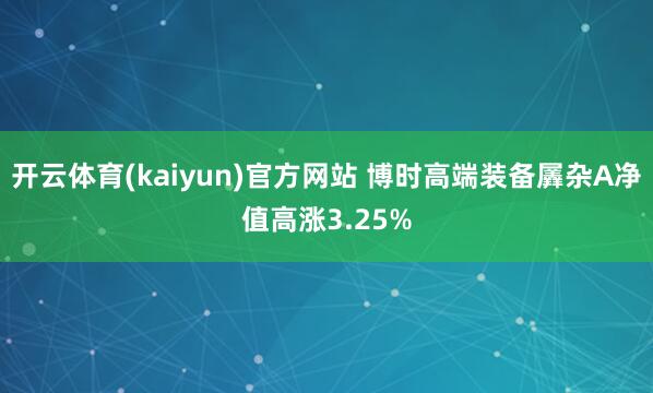 开云体育(kaiyun)官方网站 博时高端装备羼杂A净值高涨3.25%