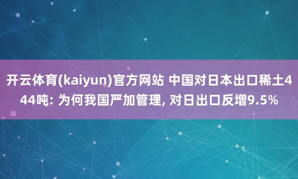 开云体育(kaiyun)官方网站 中国对日本出口稀土444吨: 为何我国严加管理， 对日出口反增9.5%
