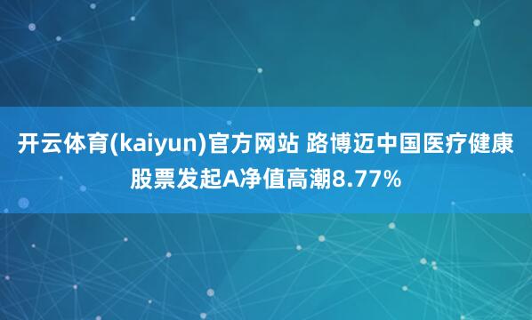 开云体育(kaiyun)官方网站 路博迈中国医疗健康股票发起A净值高潮8.77%