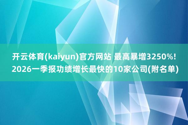 开云体育(kaiyun)官方网站 最高暴增3250%! 2026一季报功绩增长最快的10家公司(附名单)