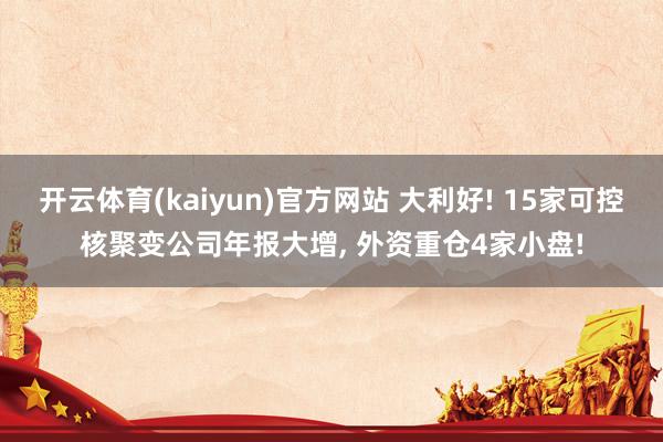 开云体育(kaiyun)官方网站 大利好! 15家可控核聚变公司年报大增， 外资重仓4家小盘!