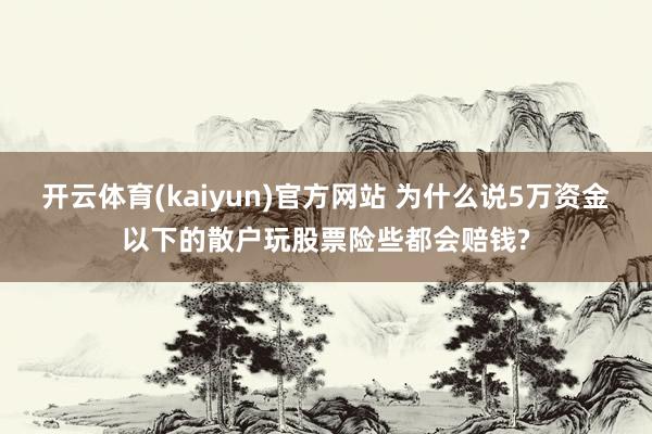 开云体育(kaiyun)官方网站 为什么说5万资金以下的散户玩股票险些都会赔钱?