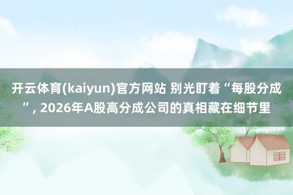 开云体育(kaiyun)官方网站 别光盯着“每股分成”， 2026年A股高分成公司的真相藏在细节里