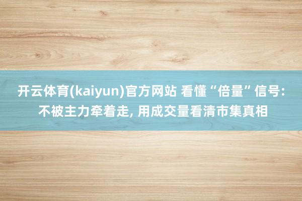 开云体育(kaiyun)官方网站 看懂“倍量”信号: 不被主力牵着走， 用成交量看清市集真相