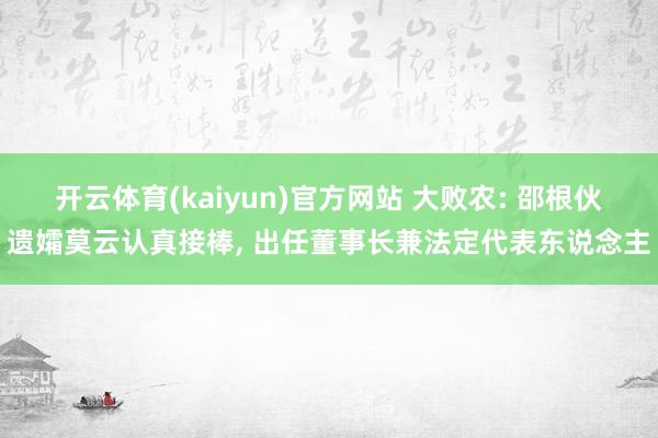 开云体育(kaiyun)官方网站 大败农: 邵根伙遗孀莫云认真接棒， 出任董事长兼法定代表东说念主