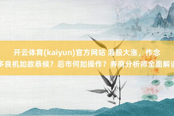 开云体育(kaiyun)官方网站 港股大涨，作念多良机如故恭候？后市何如操作？券商分析师全面解读