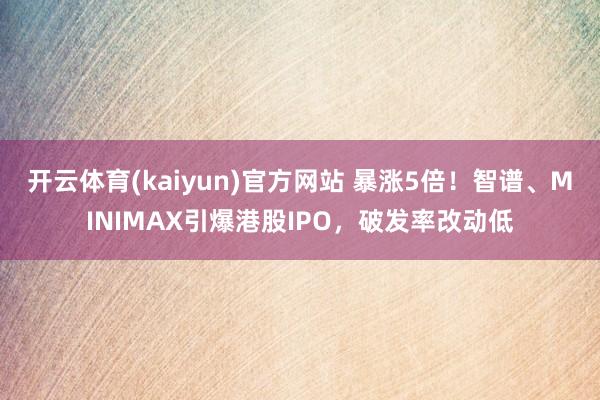 开云体育(kaiyun)官方网站 暴涨5倍！智谱、MINIMAX引爆港股IPO，破发率改动低