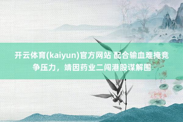 开云体育(kaiyun)官方网站 配合输血难掩竞争压力，靖因药业二闯港股谋解围