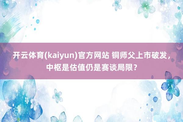 开云体育(kaiyun)官方网站 铜师父上市破发，中枢是估值仍是赛谈局限？