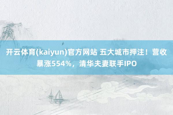 开云体育(kaiyun)官方网站 五大城市押注！营收暴涨554%，清华夫妻联手IPO