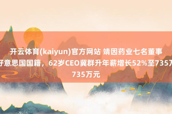 开云体育(kaiyun)官方网站 靖因药业七名董事为好意思国国籍，62岁CEO冀群升年薪增长52%至735万元