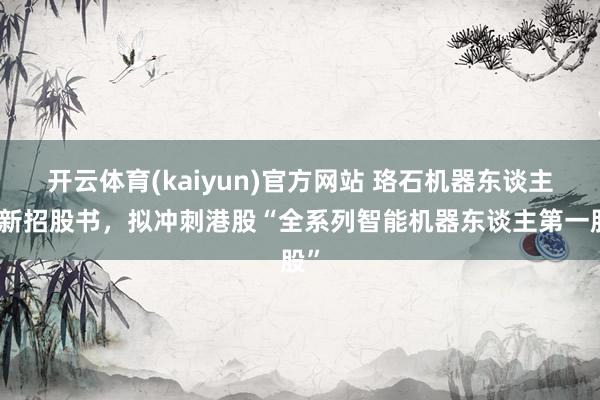 开云体育(kaiyun)官方网站 珞石机器东谈主更新招股书，拟冲刺港股“全系列智能机器东谈主第一股”