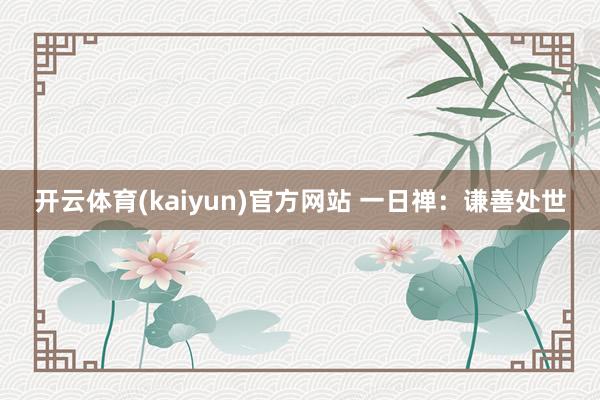 开云体育(kaiyun)官方网站 一日禅：谦善处世