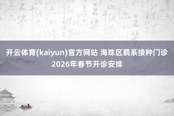 开云体育(kaiyun)官方网站 海珠区羁系接种门诊2026年春节开诊安排