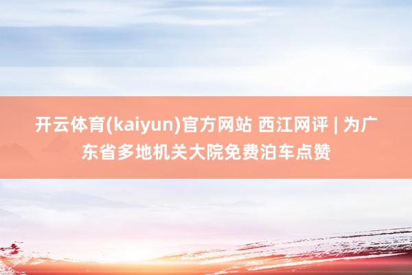 开云体育(kaiyun)官方网站 西江网评 | 为广东省多地机关大院免费泊车点赞