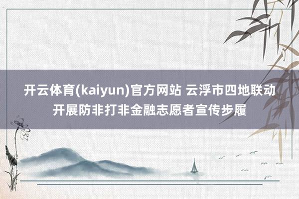 开云体育(kaiyun)官方网站 云浮市四地联动开展防非打非金融志愿者宣传步履