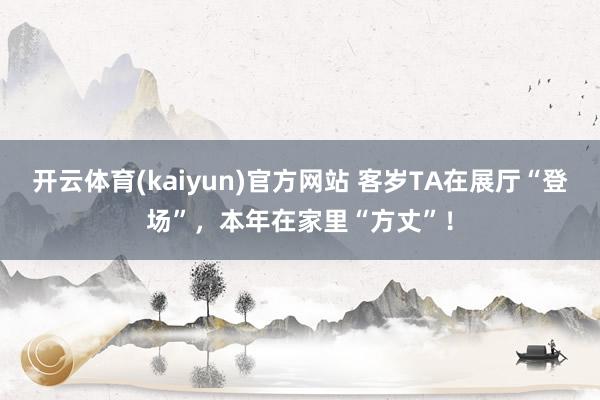 开云体育(kaiyun)官方网站 客岁TA在展厅“登场”，本年在家里“方丈”！