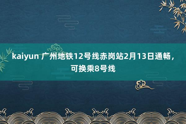 kaiyun 广州地铁12号线赤岗站2月13日通畅，可换乘8号线