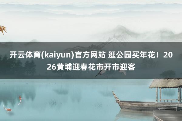 开云体育(kaiyun)官方网站 逛公园买年花！2026黄埔迎春花市开市迎客
