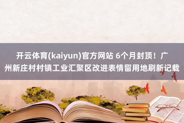 开云体育(kaiyun)官方网站 6个月封顶！广州新庄村村镇工业汇聚区改进表情留用地刷新记载