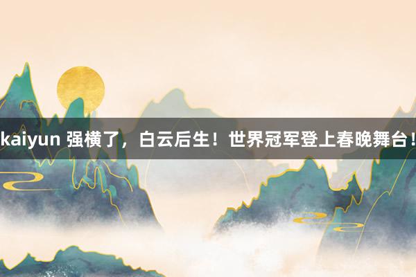 kaiyun 强横了，白云后生！世界冠军登上春晚舞台！