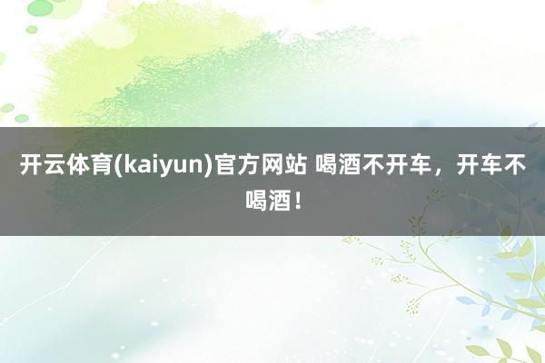 开云体育(kaiyun)官方网站 喝酒不开车，开车不喝酒！