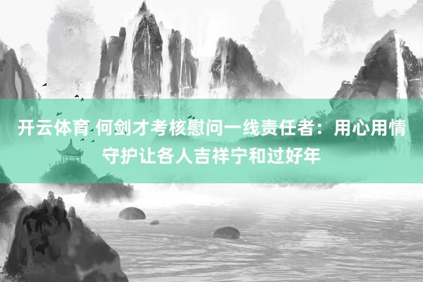 开云体育 何剑才考核慰问一线责任者：用心用情守护让各人吉祥宁和过好年