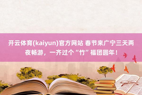 开云体育(kaiyun)官方网站 春节来广宁三天两夜畅游，一齐过个“竹”福团圆年！