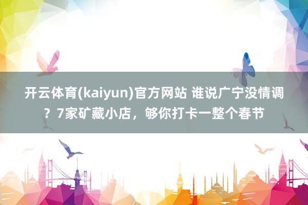 开云体育(kaiyun)官方网站 谁说广宁没情调？7家矿藏小店，够你打卡一整个春节
