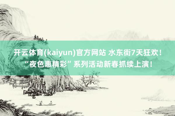 开云体育(kaiyun)官方网站 水东街7天狂欢！“夜色惠精彩”系列活动新春抓续上演！
